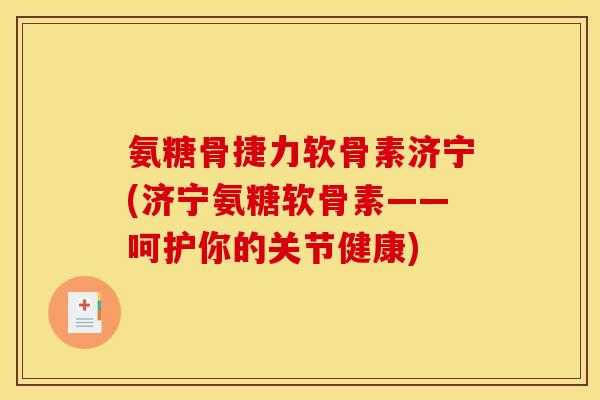 氨糖骨捷力软骨素济宁(济宁氨糖软骨素——呵护你的关节健康)