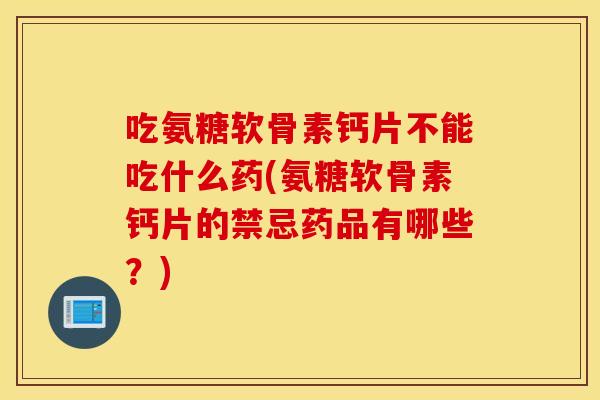 吃氨糖软骨素钙片不能吃什么药(氨糖软骨素钙片的禁忌药品有哪些？)