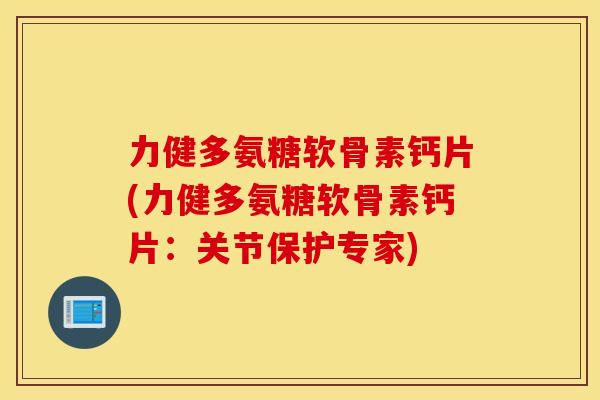 力健多氨糖软骨素钙片(力健多氨糖软骨素钙片：关节保护专家)