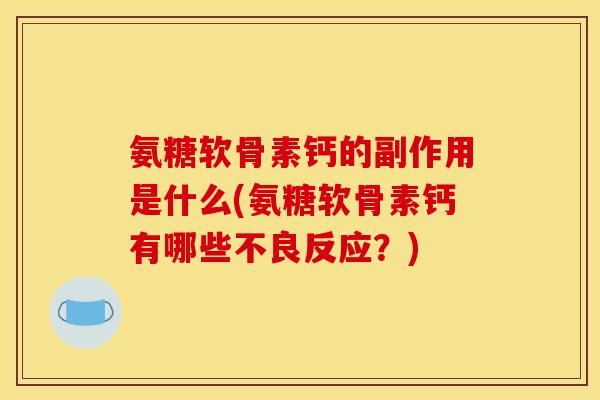 氨糖软骨素钙的副作用是什么(氨糖软骨素钙有哪些不良反应?) 氨糖软骨素钙的副作用是什么(氨糖软骨素钙有哪些不良反应?)