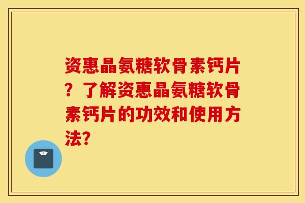 资惠晶氨糖软骨素钙片?了解资惠晶氨糖软骨素钙片的功效和使用方法? 资惠晶氨糖软骨素钙片?了解资惠晶氨糖软骨素钙片的功效和使用方法?
