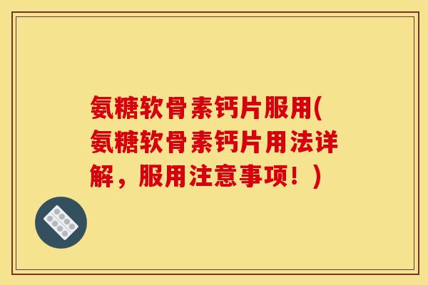 氨糖软骨素钙片服用(氨糖软骨素钙片用法详解，服用注意事项！)