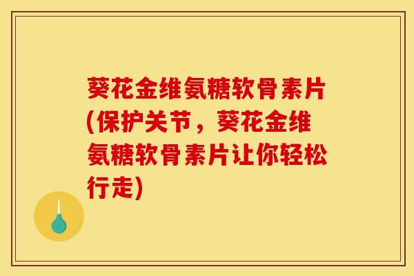 葵花金维氨糖软骨素片(保护关节，葵花金维氨糖软骨素片让你轻松行走)