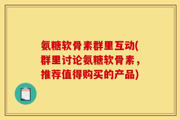 氨糖软骨素群里互动(群里讨论氨糖软骨素，推荐值得购买的产品)