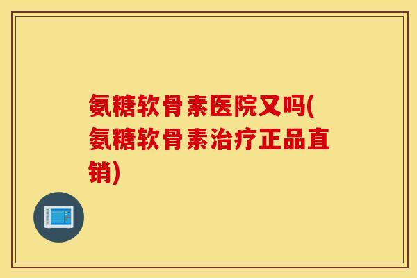 氨糖软骨素医院又吗(氨糖软骨素治疗正品直销)
