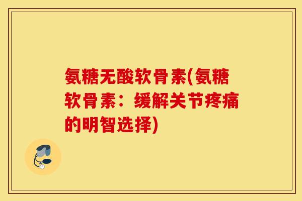 氨糖无酸软骨素(氨糖软骨素:缓解关节疼痛的明智选择) 氨糖无酸软骨素(氨糖软骨素:缓解关节疼痛的明智选择)