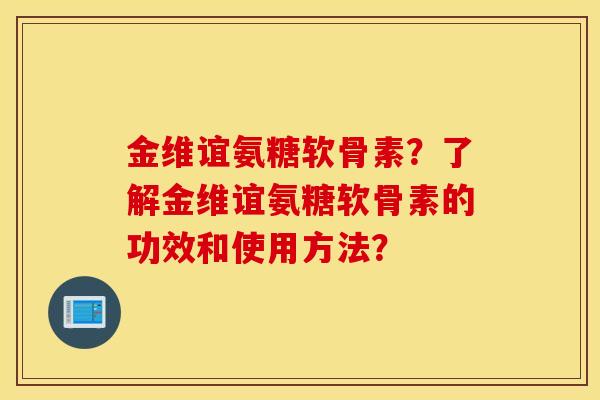 金维谊氨糖软骨素？了解金维谊氨糖软骨素的功效和使用方法？