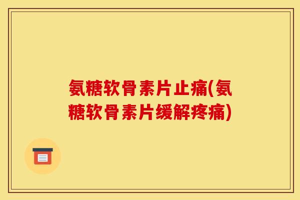 氨糖软骨素片止痛(氨糖软骨素片缓解疼痛)