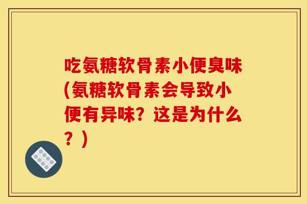 吃氨糖软骨素小便臭味(氨糖软骨素会导致小便有异味？这是为什么？)