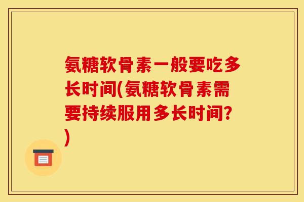 氨糖软骨素一般要吃多长时间(氨糖软骨素需要持续服用多长时间？)