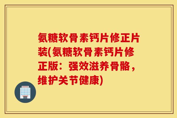 氨糖软骨素钙片修正片装(氨糖软骨素钙片修正版：强效滋养骨骼，维护关节健康)