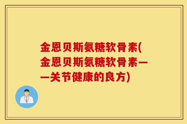 金恩贝斯氨糖软骨素(金恩贝斯氨糖软骨素——关节健康的良方) 金恩贝斯氨糖软骨素(金恩贝斯氨糖软骨素——关节健康的良方)