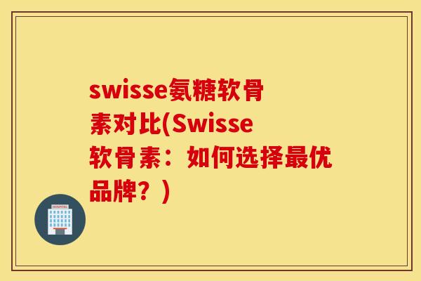 swisse氨糖软骨素对比(Swisse软骨素：如何选择最优品牌？)