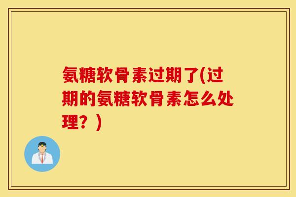 氨糖软骨素过期了(过期的氨糖软骨素怎么处理?) 氨糖软骨素过期了(过期的氨糖软骨素怎么处理?)