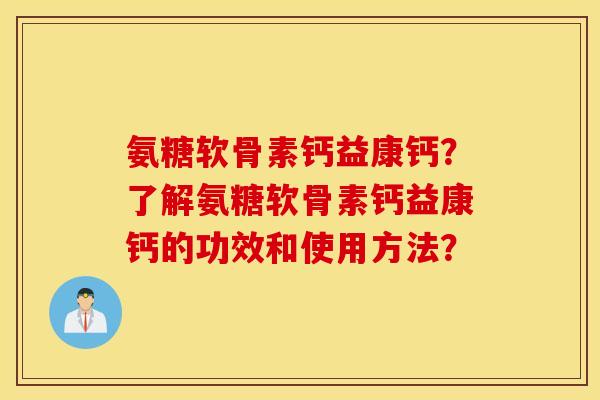 氨糖软骨素钙益康钙？了解氨糖软骨素钙益康钙的功效和使用方法？