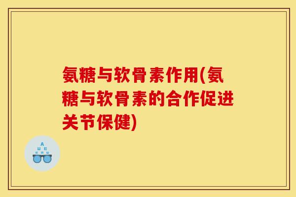 氨糖与软骨素作用(氨糖与软骨素的合作促进关节保健)