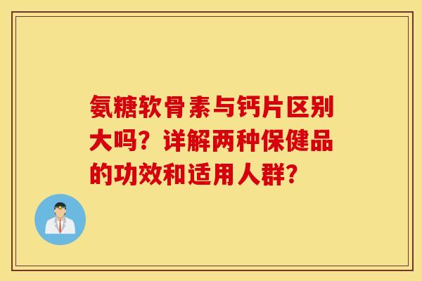 氨糖软骨素与钙片区别大吗?详解两种保健品的功效和适用人群? 氨糖软骨素与钙片区别大吗?详解两种保健品的功效和适用人群?