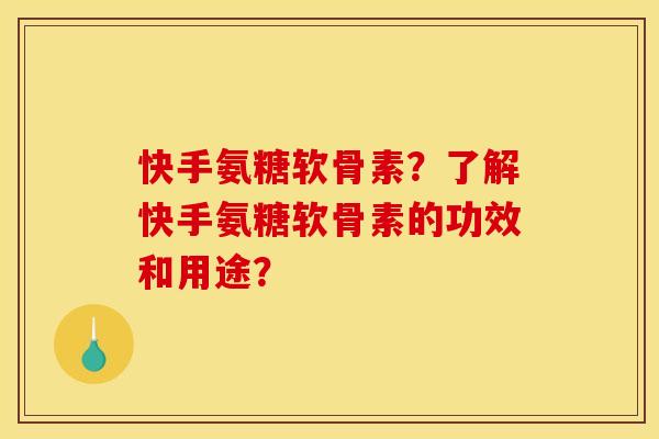 快手氨糖软骨素？了解快手氨糖软骨素的功效和用途？