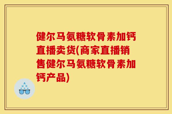 健尔马氨糖软骨素加钙直播卖货(商家直播销售健尔马氨糖软骨素加钙产品)