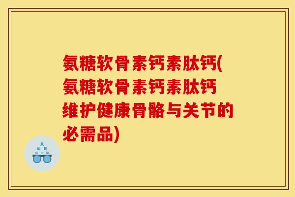 氨糖软骨素钙素肽钙(氨糖软骨素钙素肽钙 维护健康骨骼与关节的必需品)