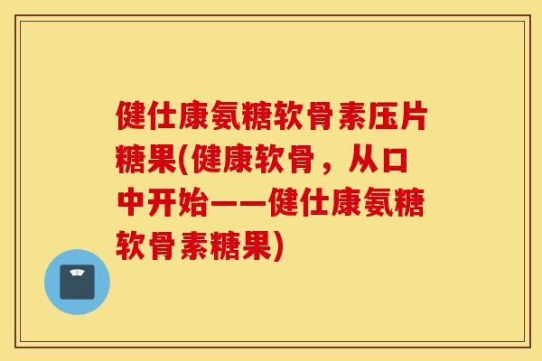 健仕康氨糖软骨素压片糖果(健康软骨，从口中开始——健仕康氨糖软骨素糖果)