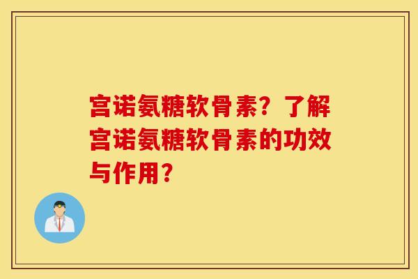 宫诺氨糖软骨素？了解宫诺氨糖软骨素的功效与作用？