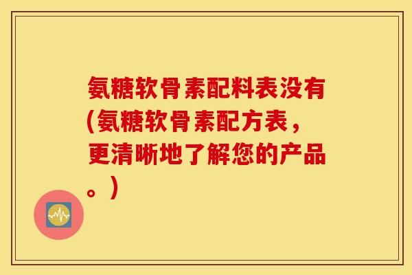 氨糖软骨素配料表没有(氨糖软骨素配方表，更清晰地了解您的产品。)