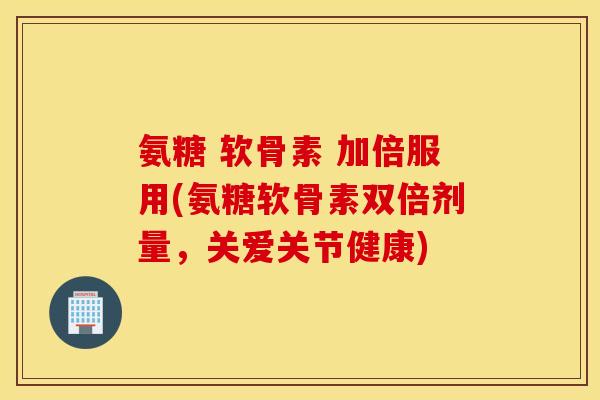 氨糖 软骨素 加倍服用(氨糖软骨素双倍剂量，关爱关节健康)