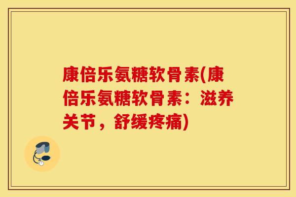 康倍乐氨糖软骨素(康倍乐氨糖软骨素：滋养关节，舒缓疼痛)