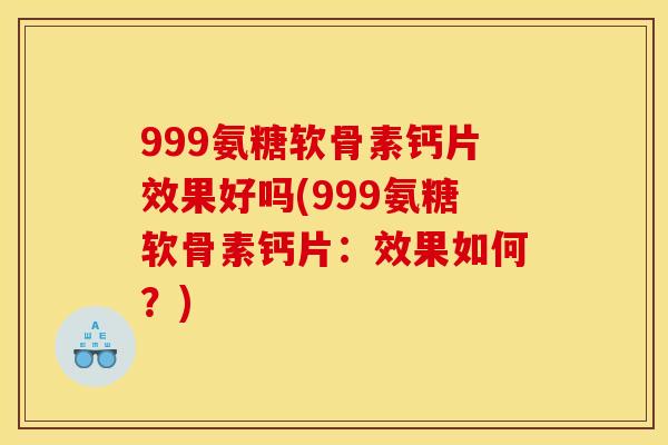 999氨糖软骨素钙片效果好吗(999氨糖软骨素钙片：效果如何？)