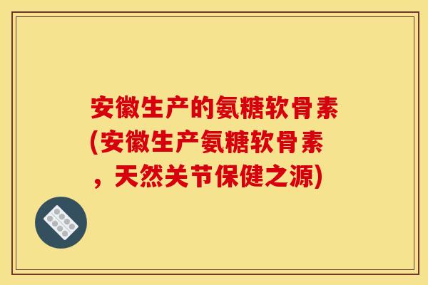 安徽生产的氨糖软骨素(安徽生产氨糖软骨素,天然关节保健之源) 安徽生产的氨糖软骨素(安徽生产氨糖软骨素,天然关节保健之源)