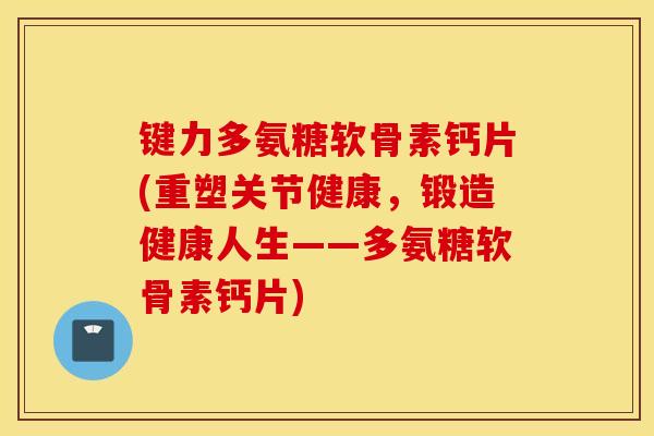 键力多氨糖软骨素钙片(重塑关节健康,锻造健康人生——多氨糖软骨素钙片) 键力多氨糖软骨素钙片(重塑关节健康,锻造健康人生——多氨糖软骨素钙片)