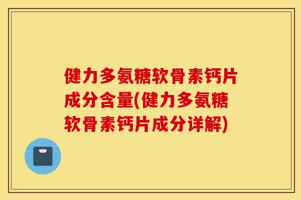 健力多氨糖软骨素钙片成分含量(健力多氨糖软骨素钙片成分详解)