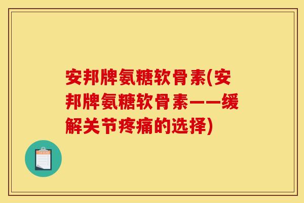 安邦牌氨糖软骨素(安邦牌氨糖软骨素——缓解关节疼痛的选择) 安邦牌氨糖软骨素(安邦牌氨糖软骨素——缓解关节疼痛的选择)