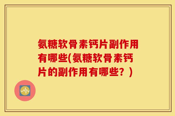 氨糖软骨素钙片副作用有哪些(氨糖软骨素钙片的副作用有哪些？)