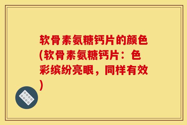 软骨素氨糖钙片的颜色(软骨素氨糖钙片：色彩缤纷亮眼，同样有效)