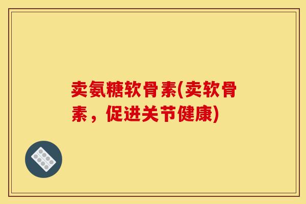 卖氨糖软骨素(卖软骨素，促进关节健康)