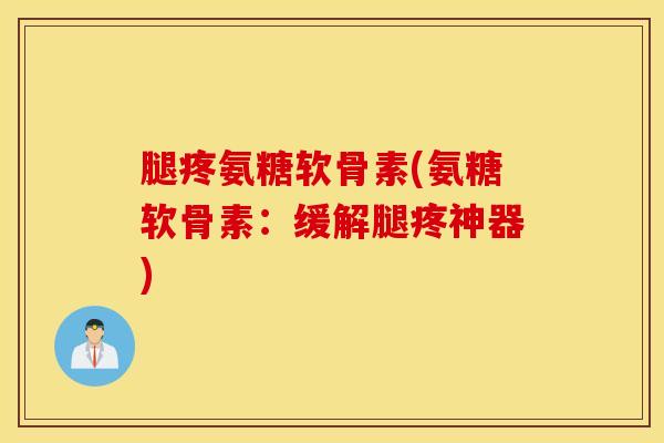 腿疼氨糖软骨素(氨糖软骨素：缓解腿疼神器)