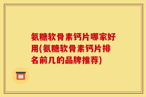 氨糖软骨素钙片哪家好用(氨糖软骨素钙片排名前几的品牌推荐) 氨糖软骨素钙片哪家好用(氨糖软骨素钙片排名前几的品牌推荐)