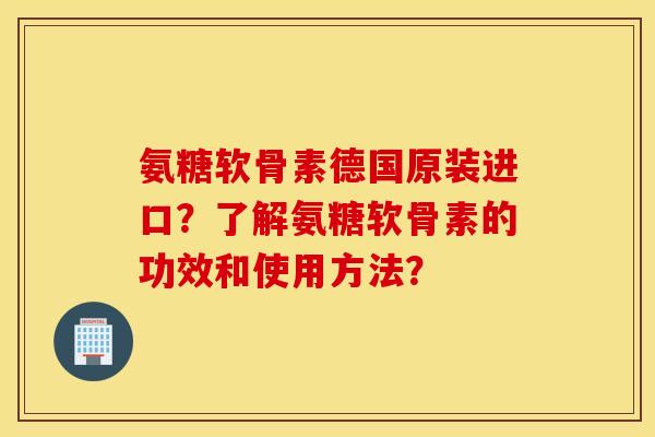 氨糖软骨素德国原装进口？了解氨糖软骨素的功效和使用方法？