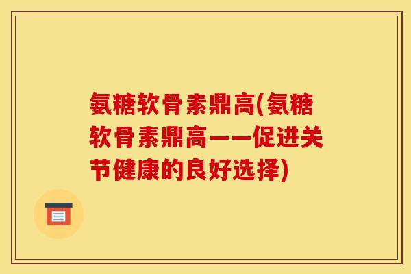氨糖软骨素鼎高(氨糖软骨素鼎高——促进关节健康的良好选择)