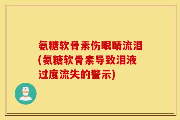 氨糖软骨素伤眼睛流泪(氨糖软骨素导致泪液过度流失的警示)