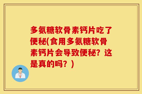 多氨糖软骨素钙片吃了便秘(食用多氨糖软骨素钙片会导致便秘？这是真的吗？)