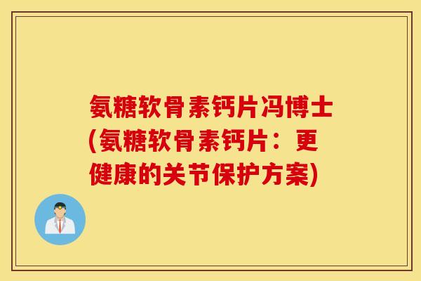 氨糖软骨素钙片冯博士(氨糖软骨素钙片：更健康的关节保护方案)