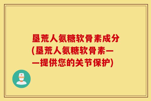 垦荒人氨糖软骨素成分(垦荒人氨糖软骨素——提供您的关节保护)