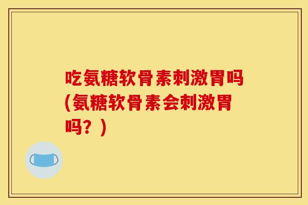 吃氨糖软骨素刺激胃吗(氨糖软骨素会刺激胃吗？)