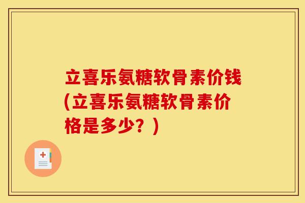 立喜乐氨糖软骨素价钱(立喜乐氨糖软骨素价格是多少？)
