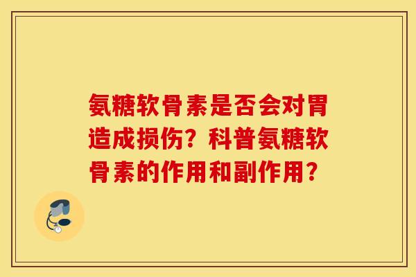 氨糖软骨素是否会对胃造成损伤?科普氨糖软骨素的作用和副作用? 氨糖软骨素是否会对胃造成损伤?科普氨糖软骨素的作用和副作用?