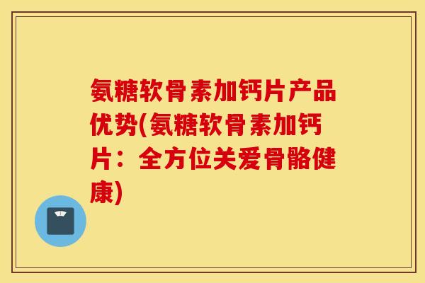 氨糖软骨素加钙片产品优势(氨糖软骨素加钙片：全方位关爱骨骼健康)