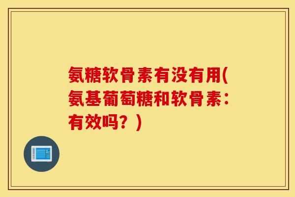 氨糖软骨素有没有用(氨基葡萄糖和软骨素：有效吗？)